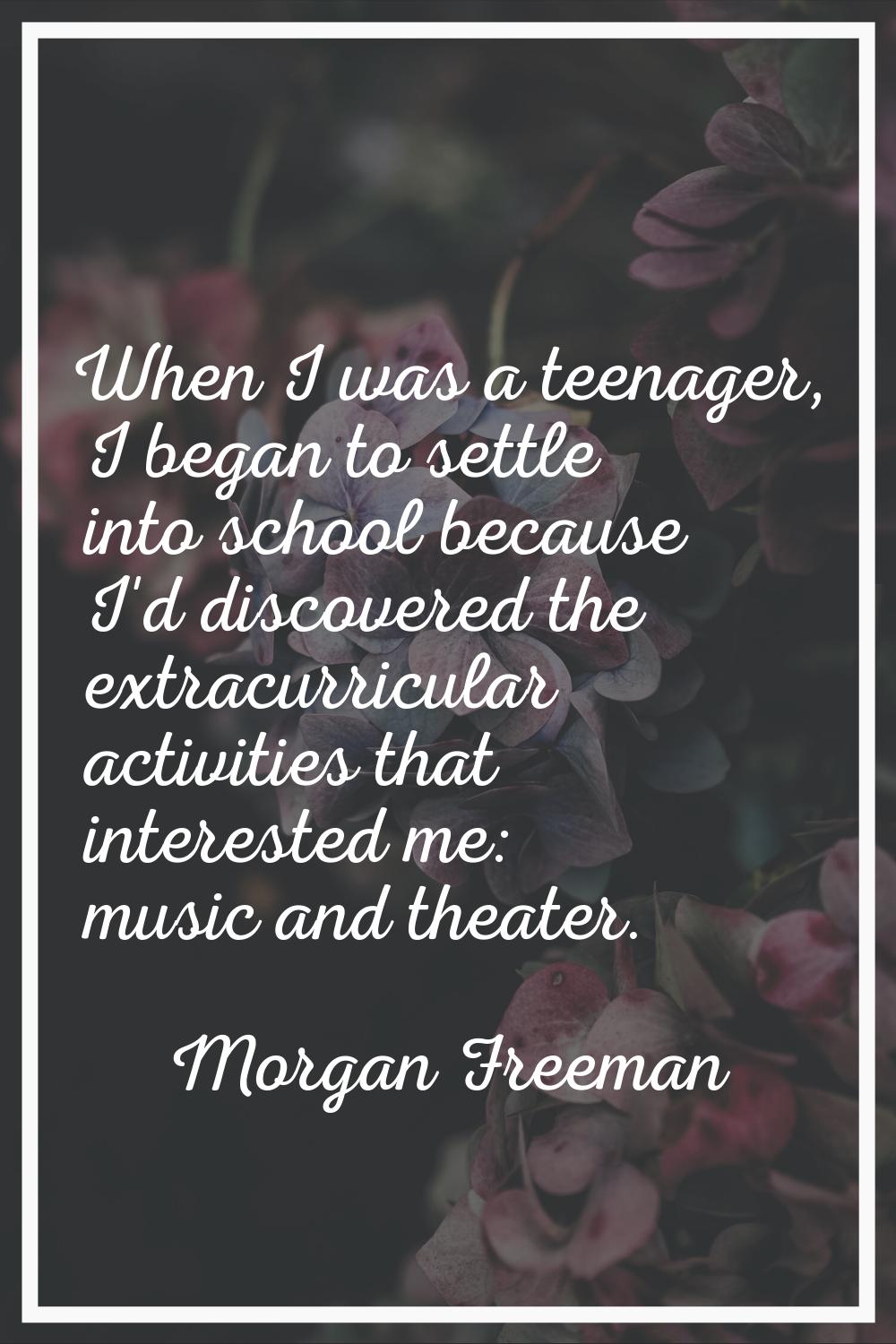 When I was a teenager, I began to settle into school because I'd discovered the extracurricular act