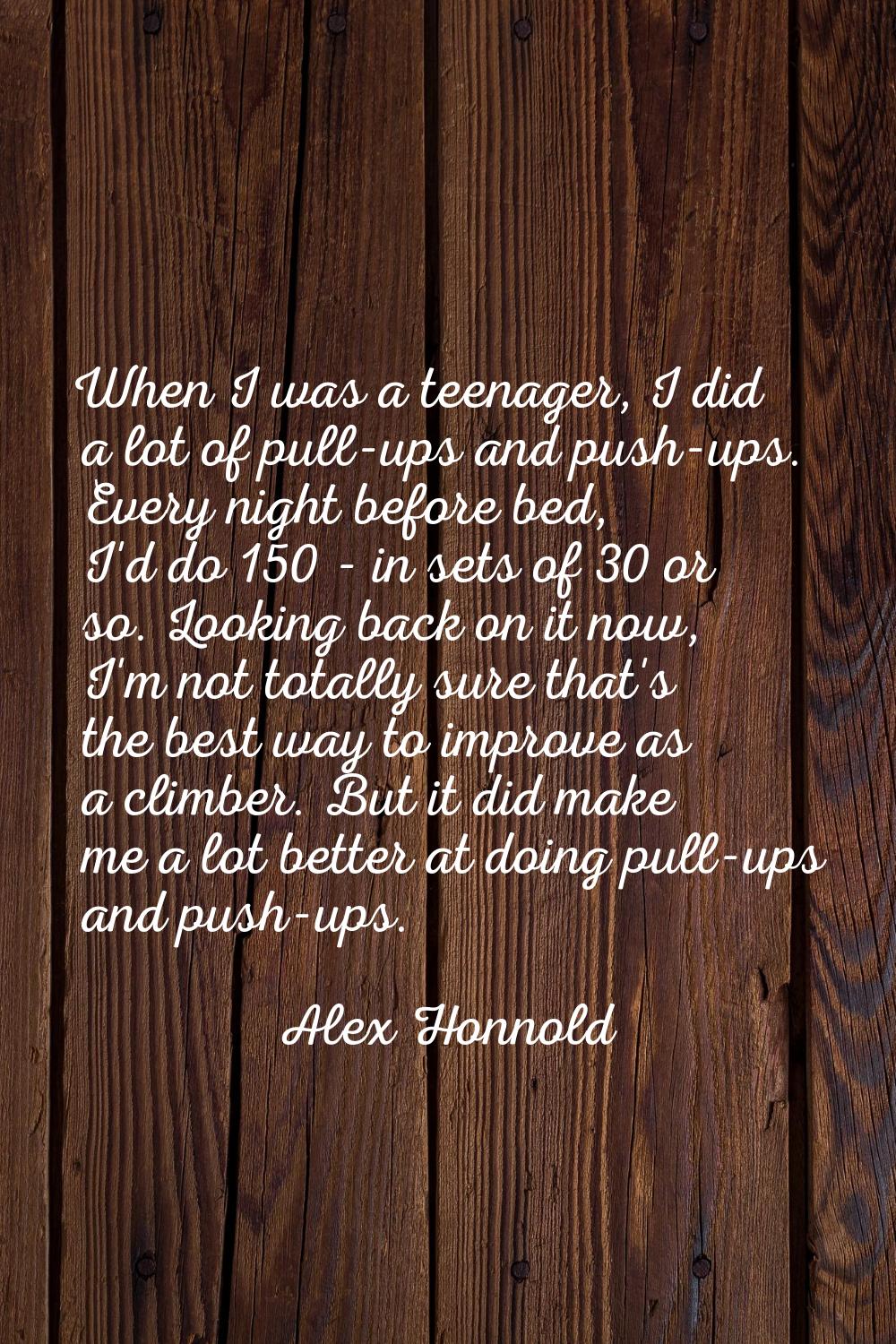 When I was a teenager, I did a lot of pull-ups and push-ups. Every night before bed, I'd do 150 - i