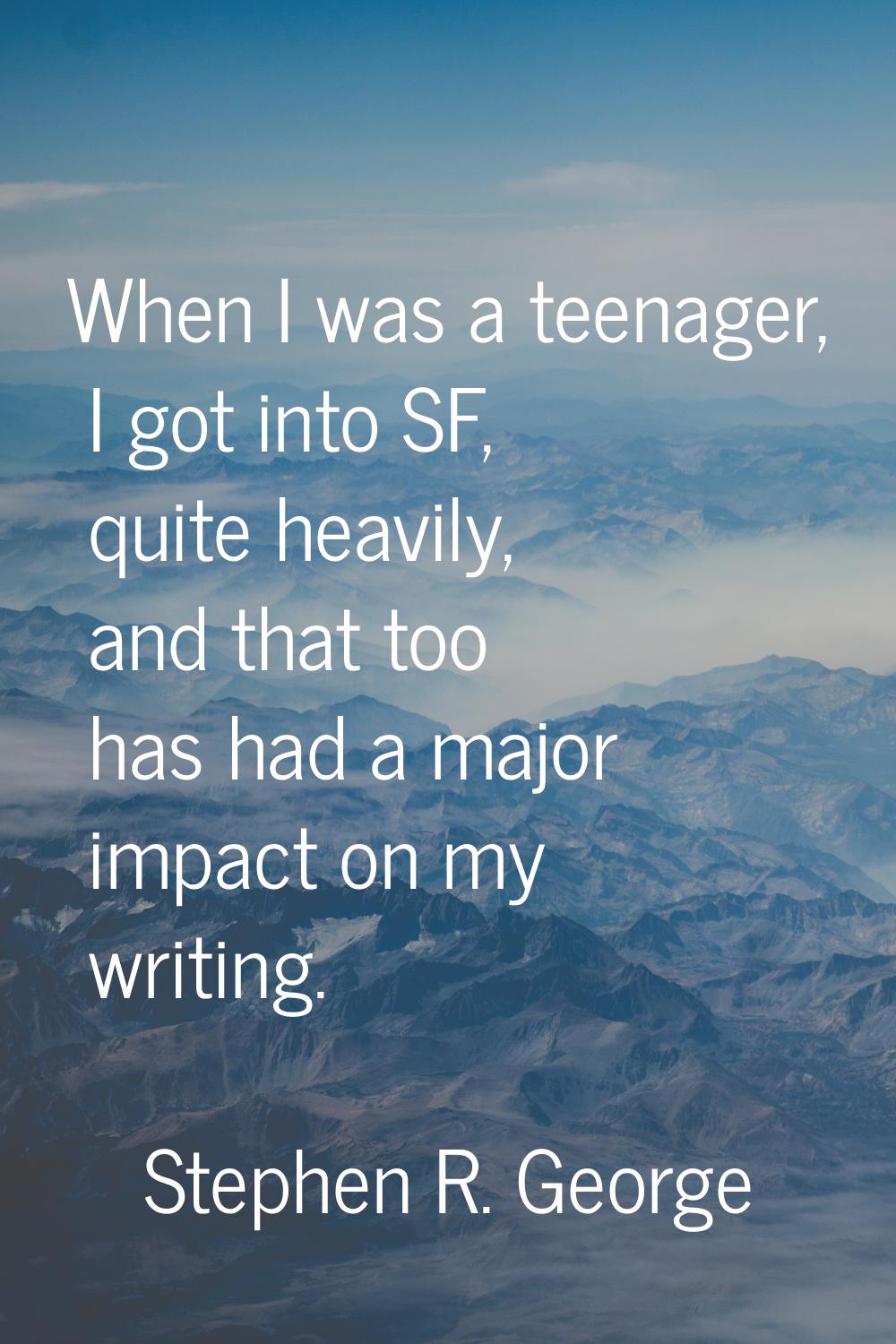 When I was a teenager, I got into SF, quite heavily, and that too has had a major impact on my writ