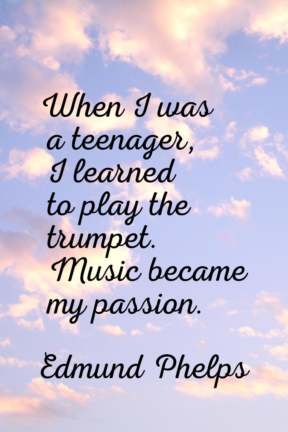 When I was a teenager, I learned to play the trumpet. Music became my passion.