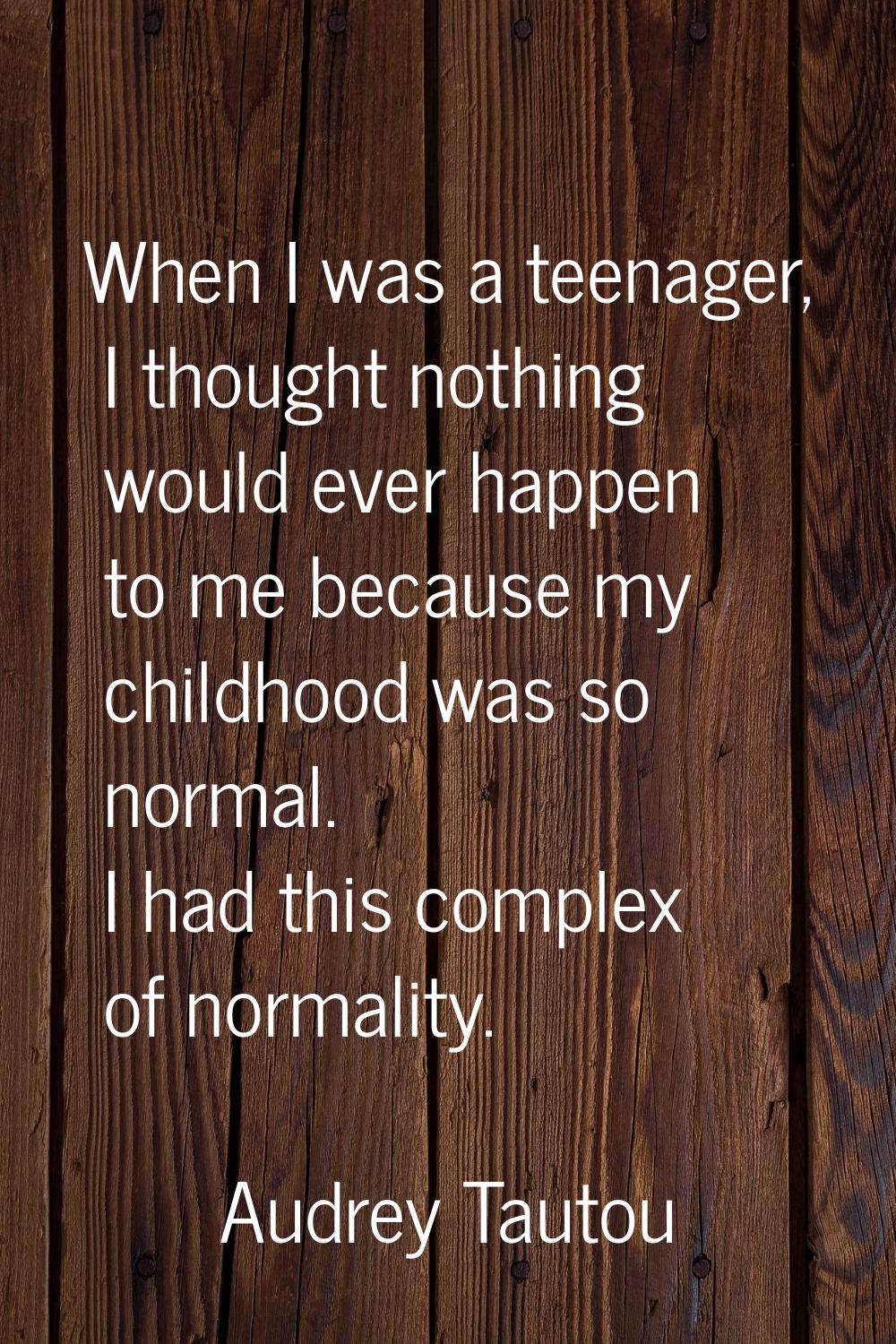 When I was a teenager, I thought nothing would ever happen to me because my childhood was so normal