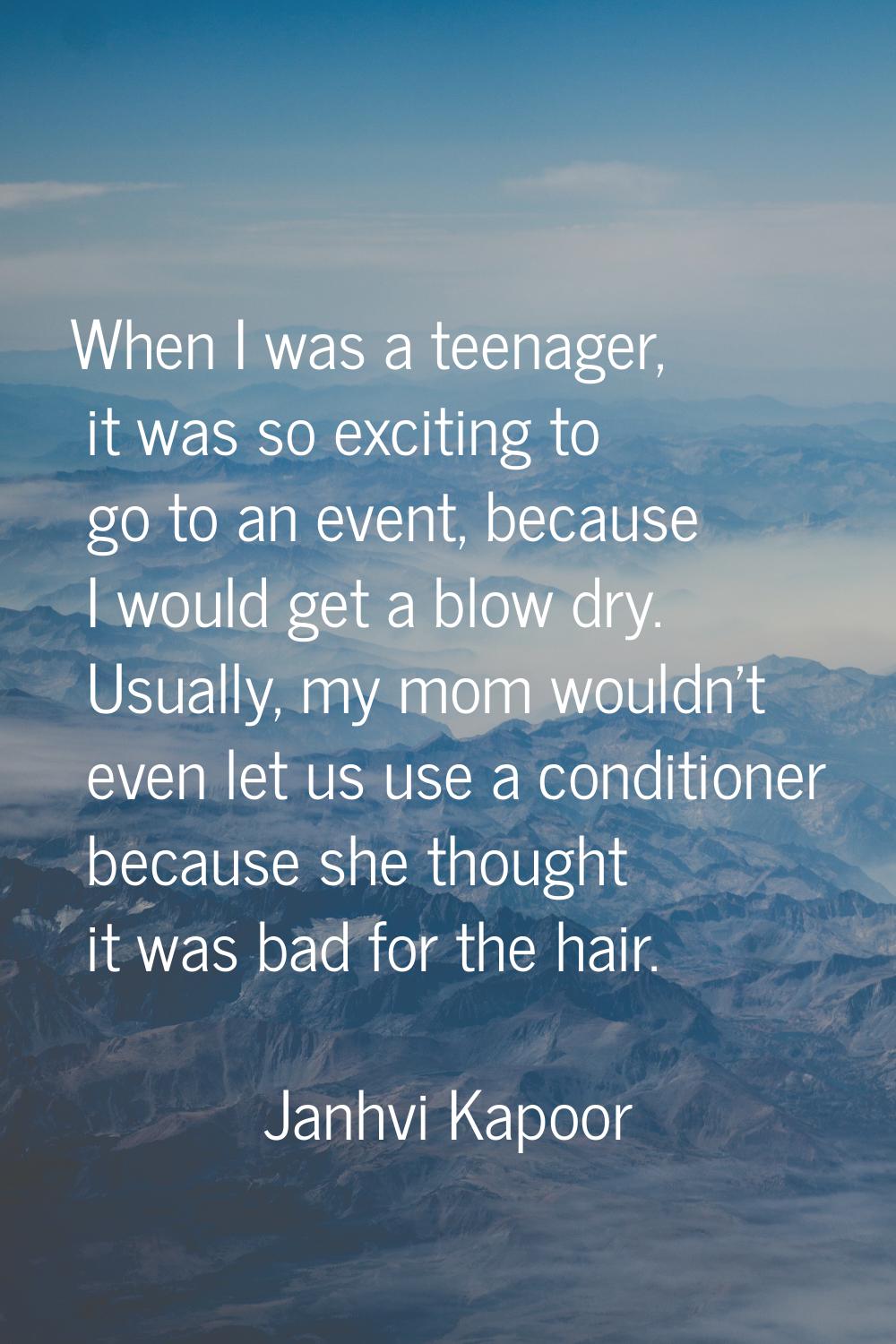 When I was a teenager, it was so exciting to go to an event, because I would get a blow dry. Usuall