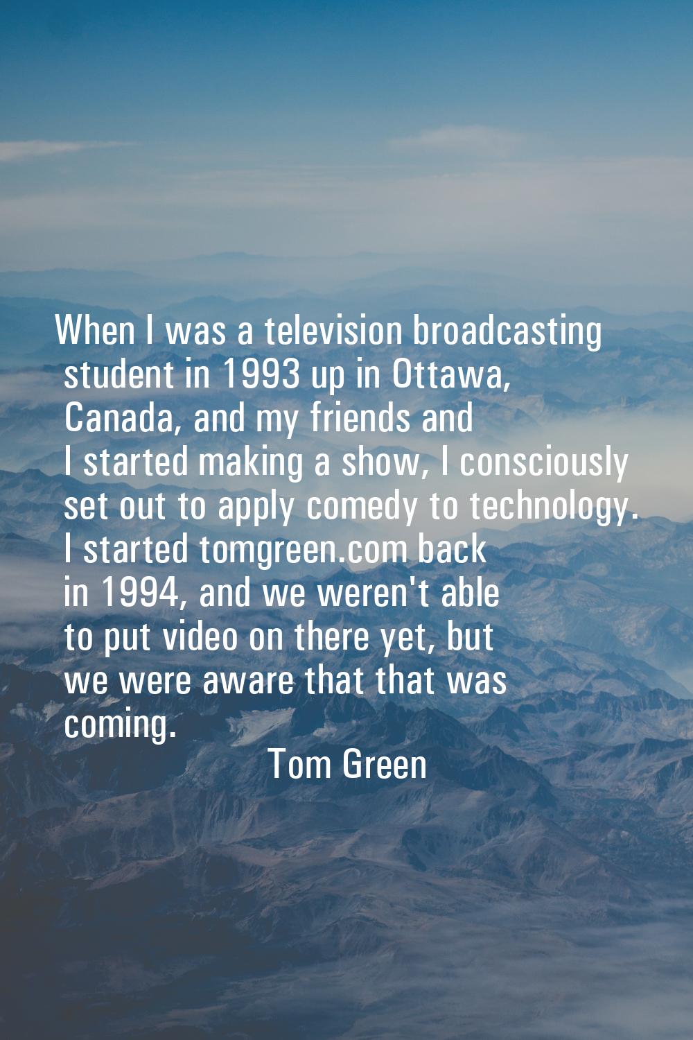 When I was a television broadcasting student in 1993 up in Ottawa, Canada, and my friends and I sta