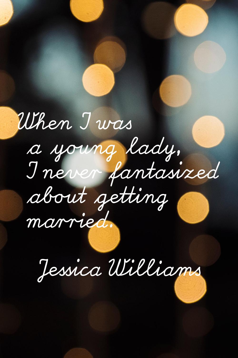 When I was a young lady, I never fantasized about getting married.