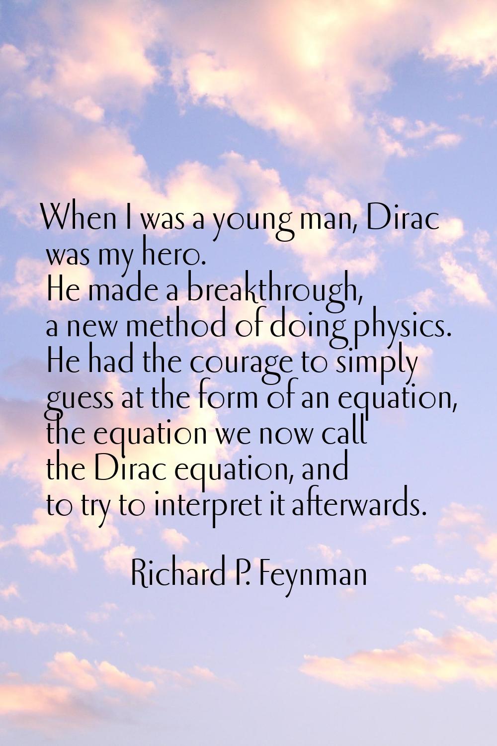 When I was a young man, Dirac was my hero. He made a breakthrough, a new method of doing physics. H