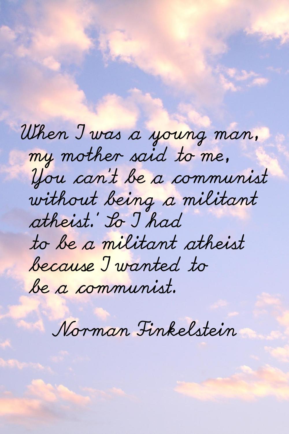When I was a young man, my mother said to me, 'You can't be a communist without being a militant at