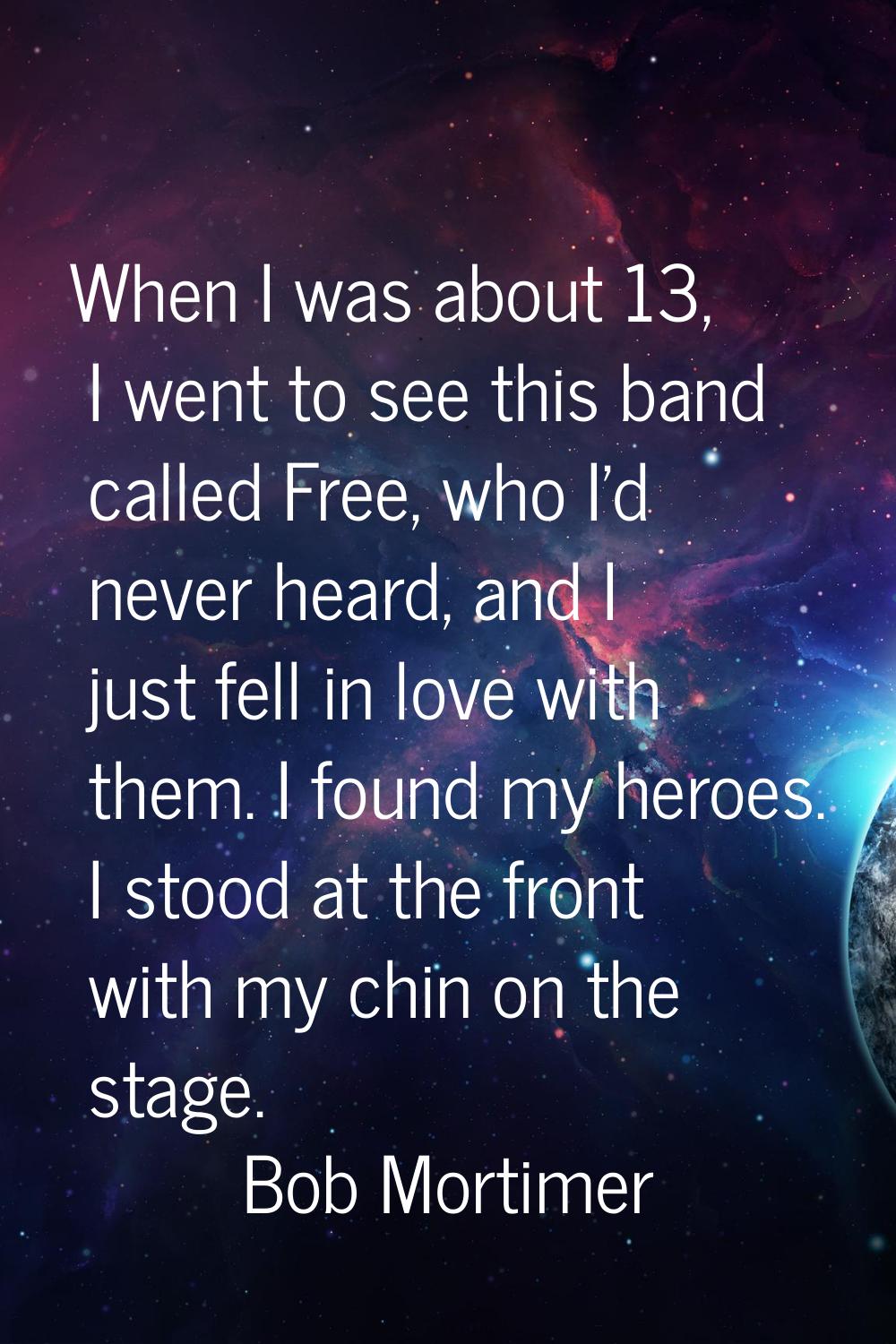 When I was about 13, I went to see this band called Free, who I'd never heard, and I just fell in l