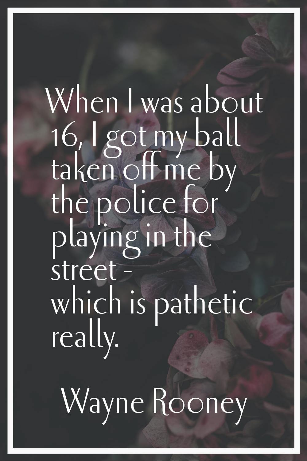 When I was about 16, I got my ball taken off me by the police for playing in the street - which is 