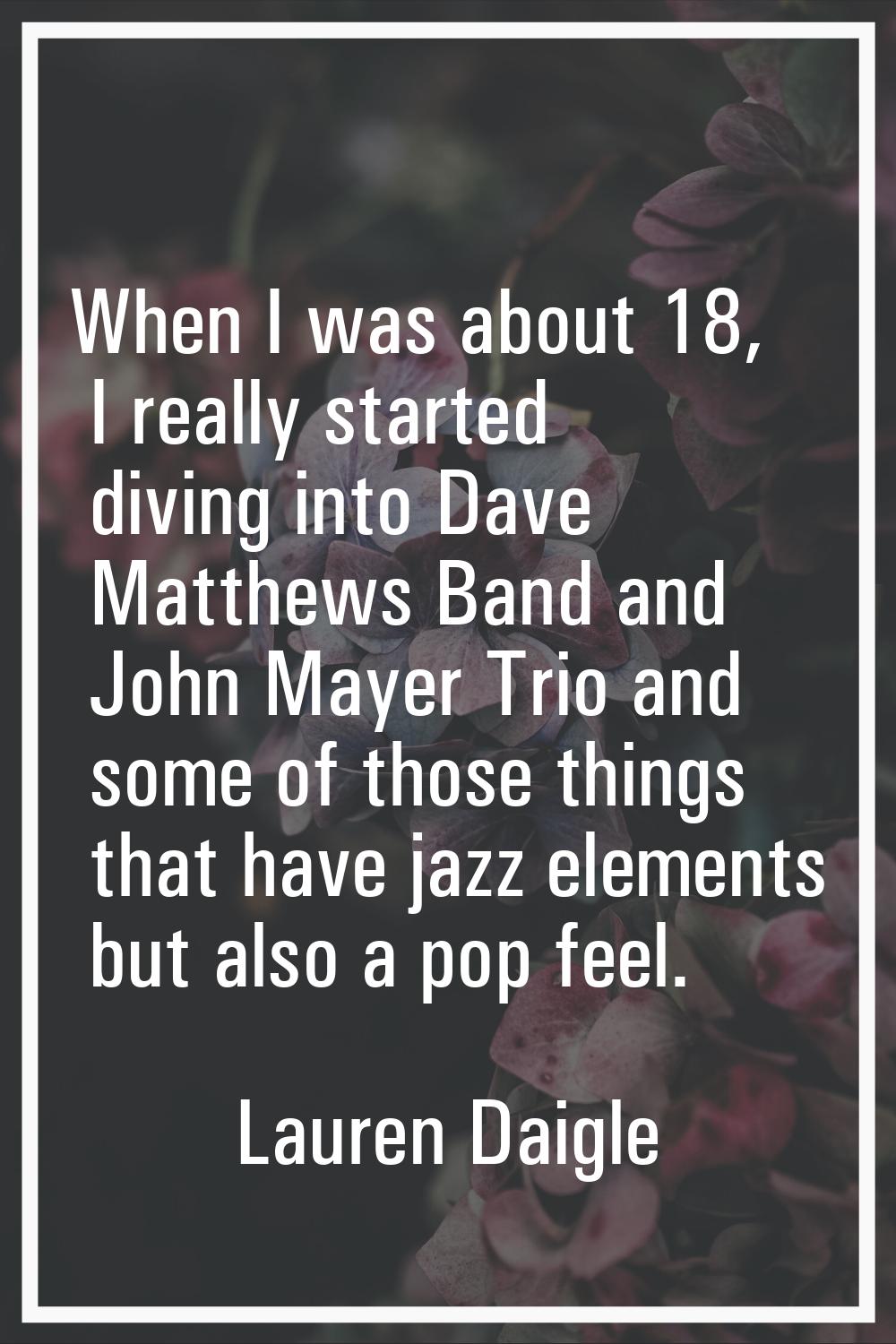 When I was about 18, I really started diving into Dave Matthews Band and John Mayer Trio and some o