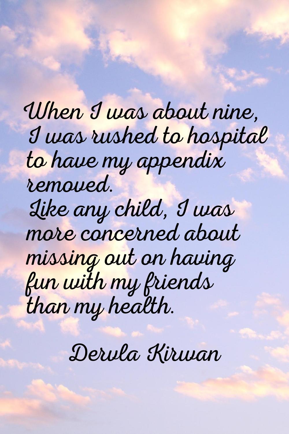 When I was about nine, I was rushed to hospital to have my appendix removed. Like any child, I was 