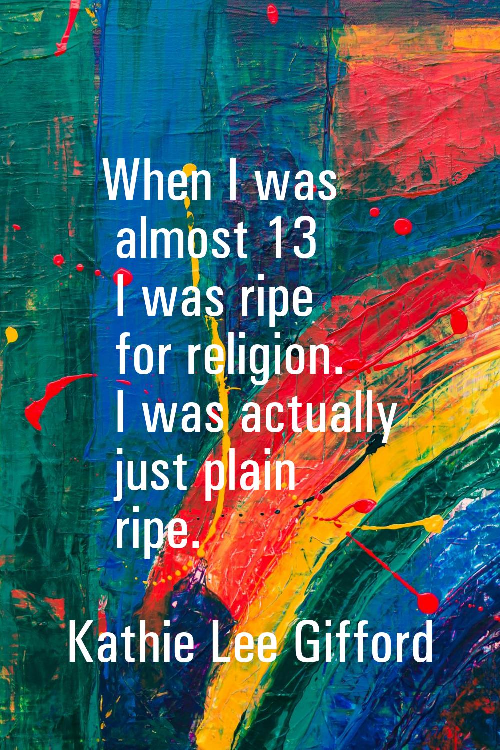 When I was almost 13 I was ripe for religion. I was actually just plain ripe.
