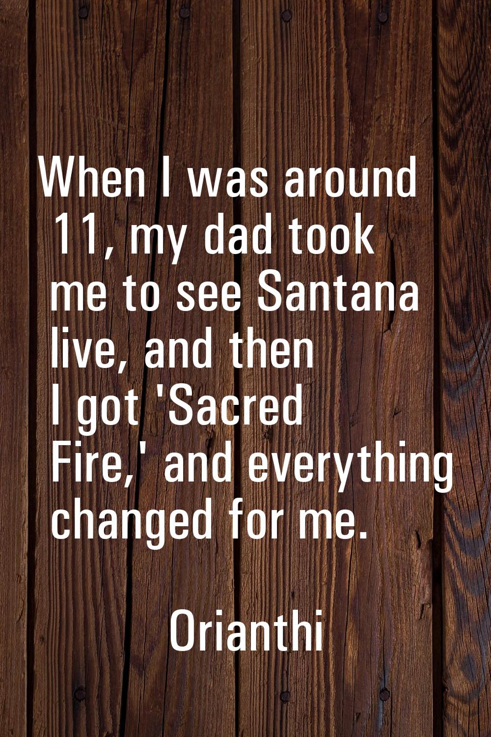 When I was around 11, my dad took me to see Santana live, and then I got 'Sacred Fire,' and everyth