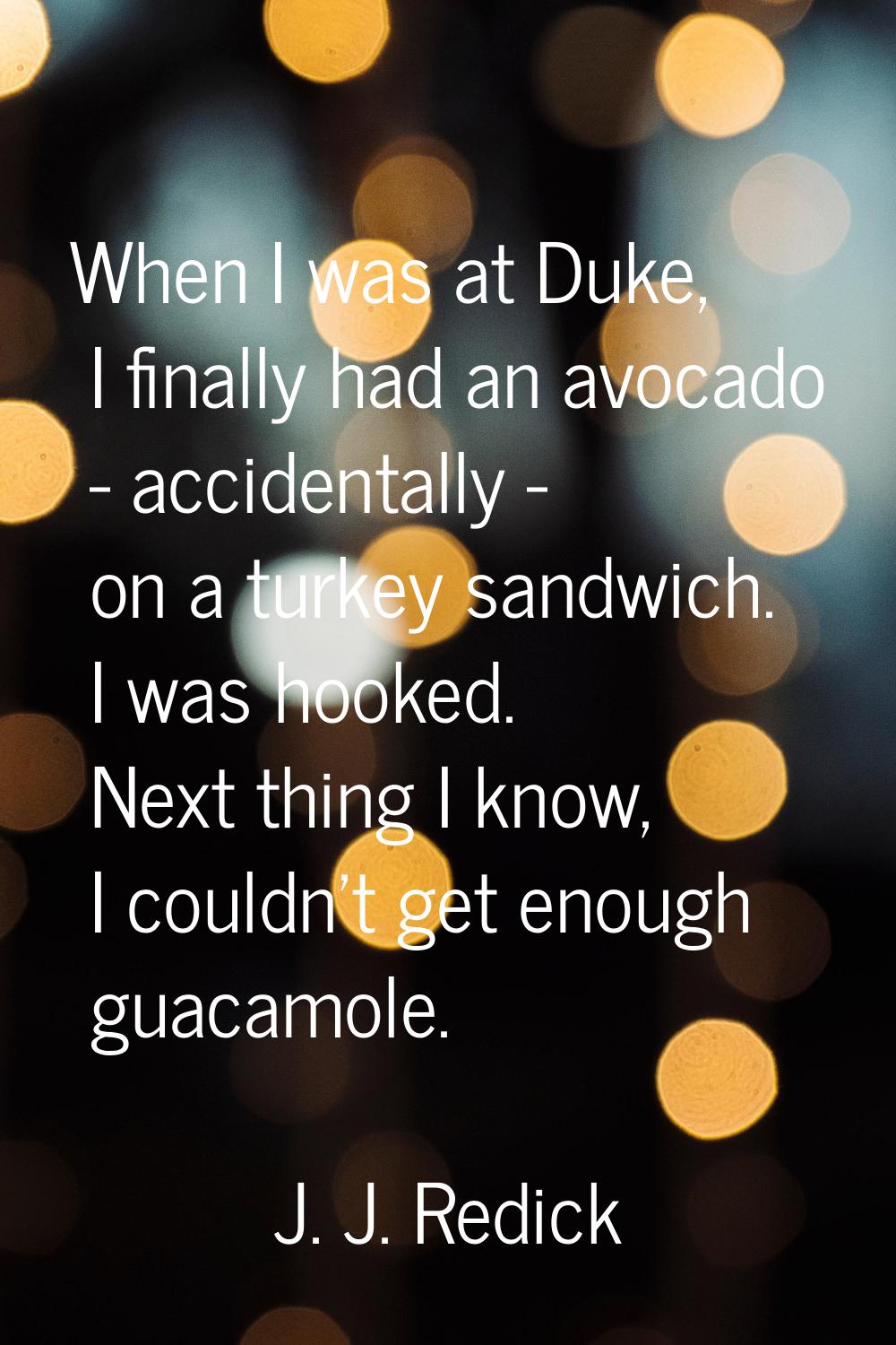 When I was at Duke, I finally had an avocado - accidentally - on a turkey sandwich. I was hooked. N
