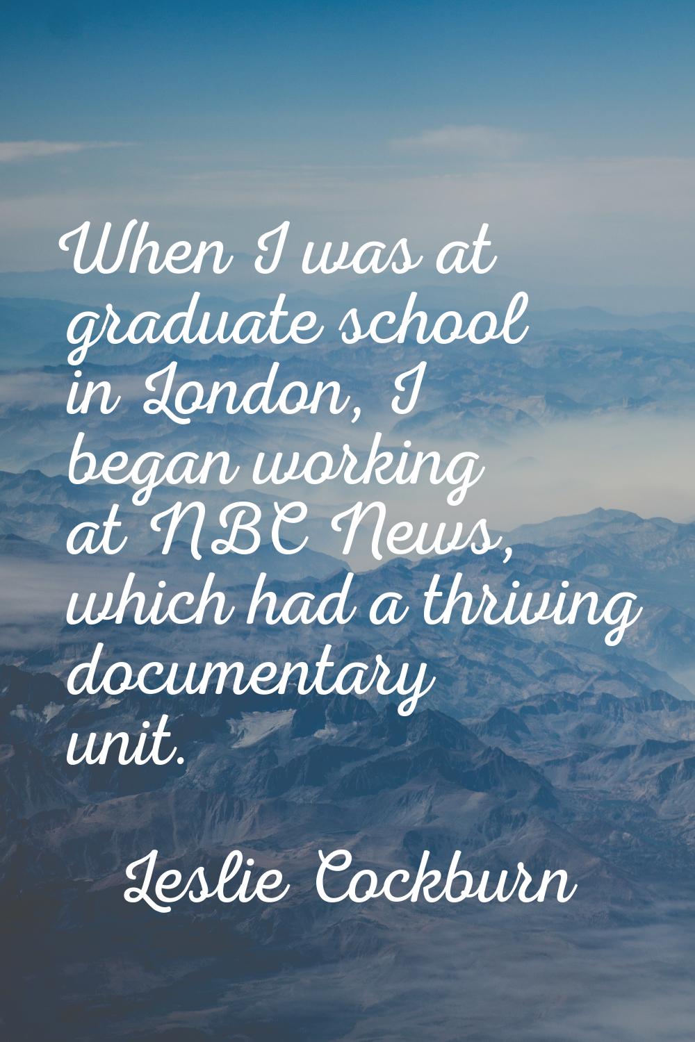 When I was at graduate school in London, I began working at NBC News, which had a thriving document