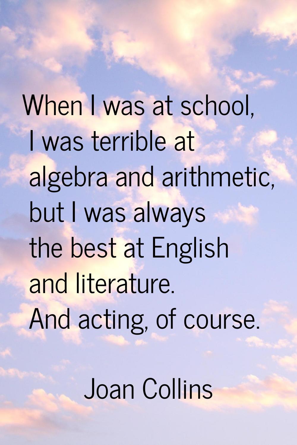 When I was at school, I was terrible at algebra and arithmetic, but I was always the best at Englis
