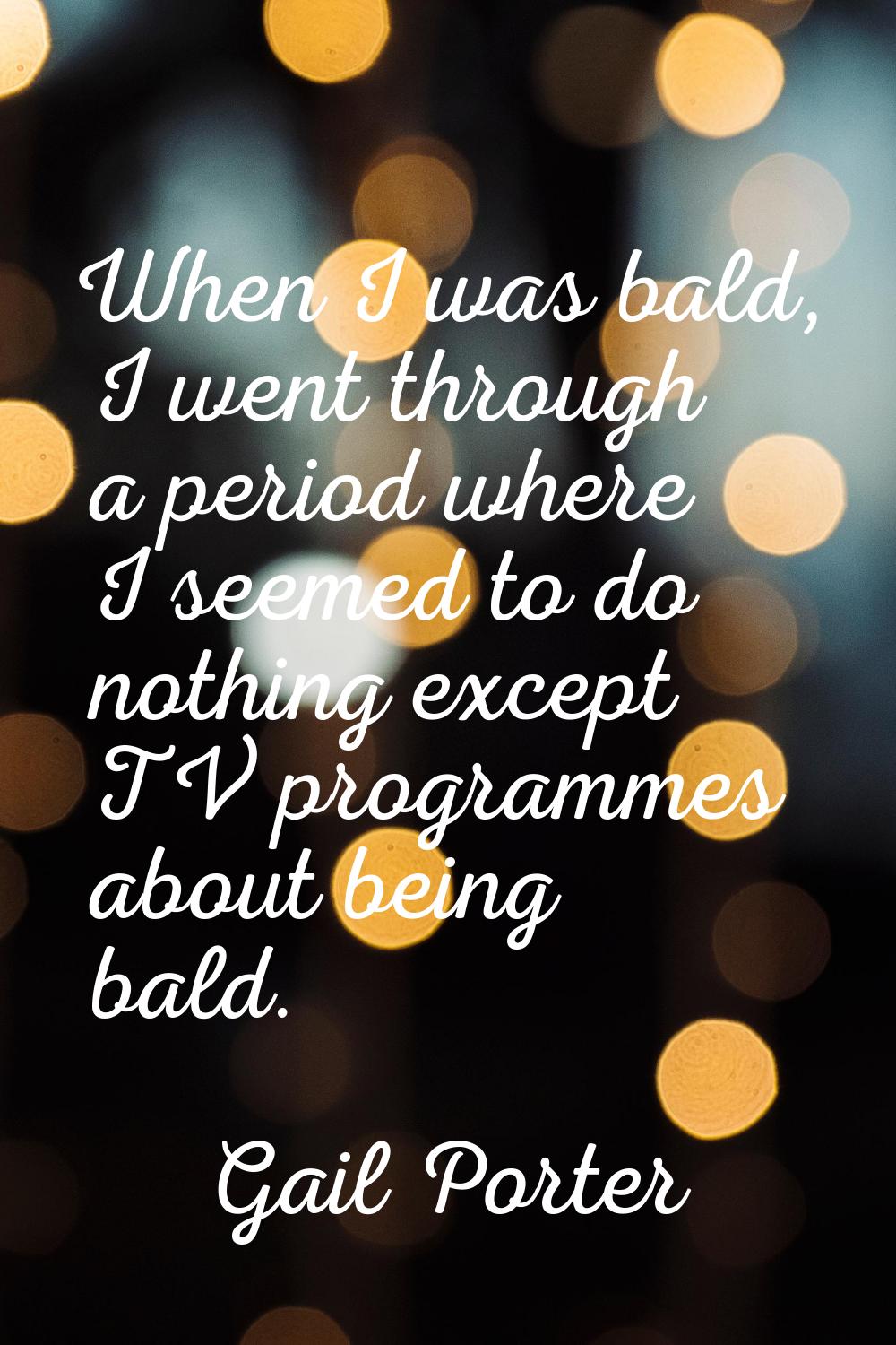 When I was bald, I went through a period where I seemed to do nothing except TV programmes about be