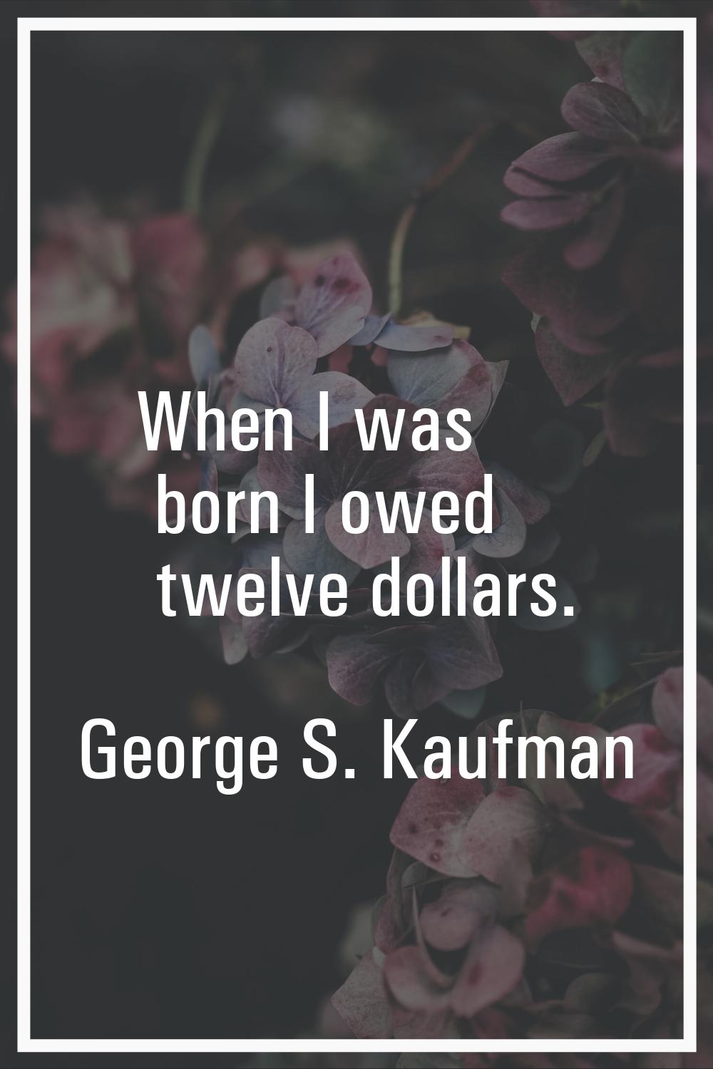When I was born I owed twelve dollars.