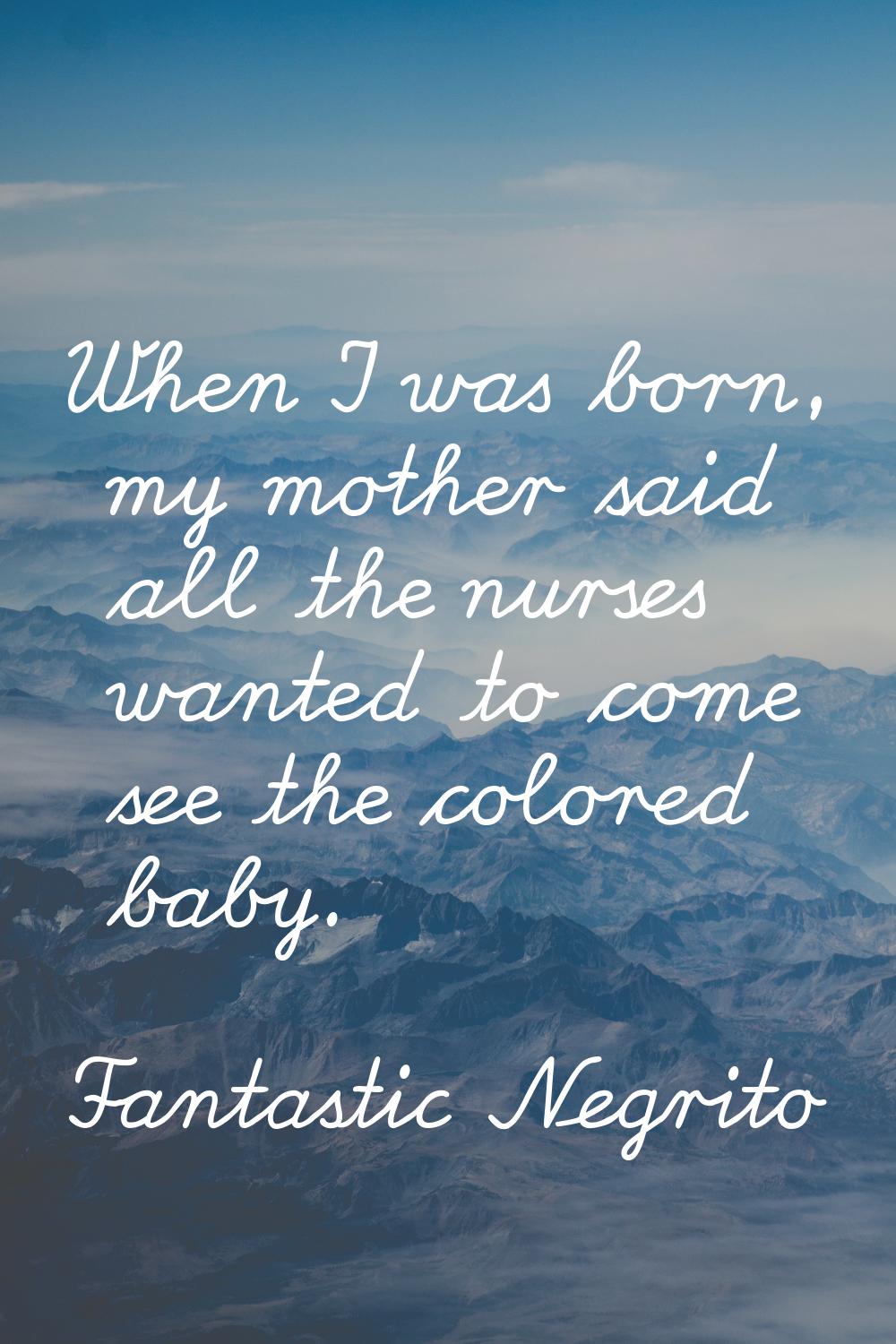 When I was born, my mother said all the nurses wanted to come see the colored baby.