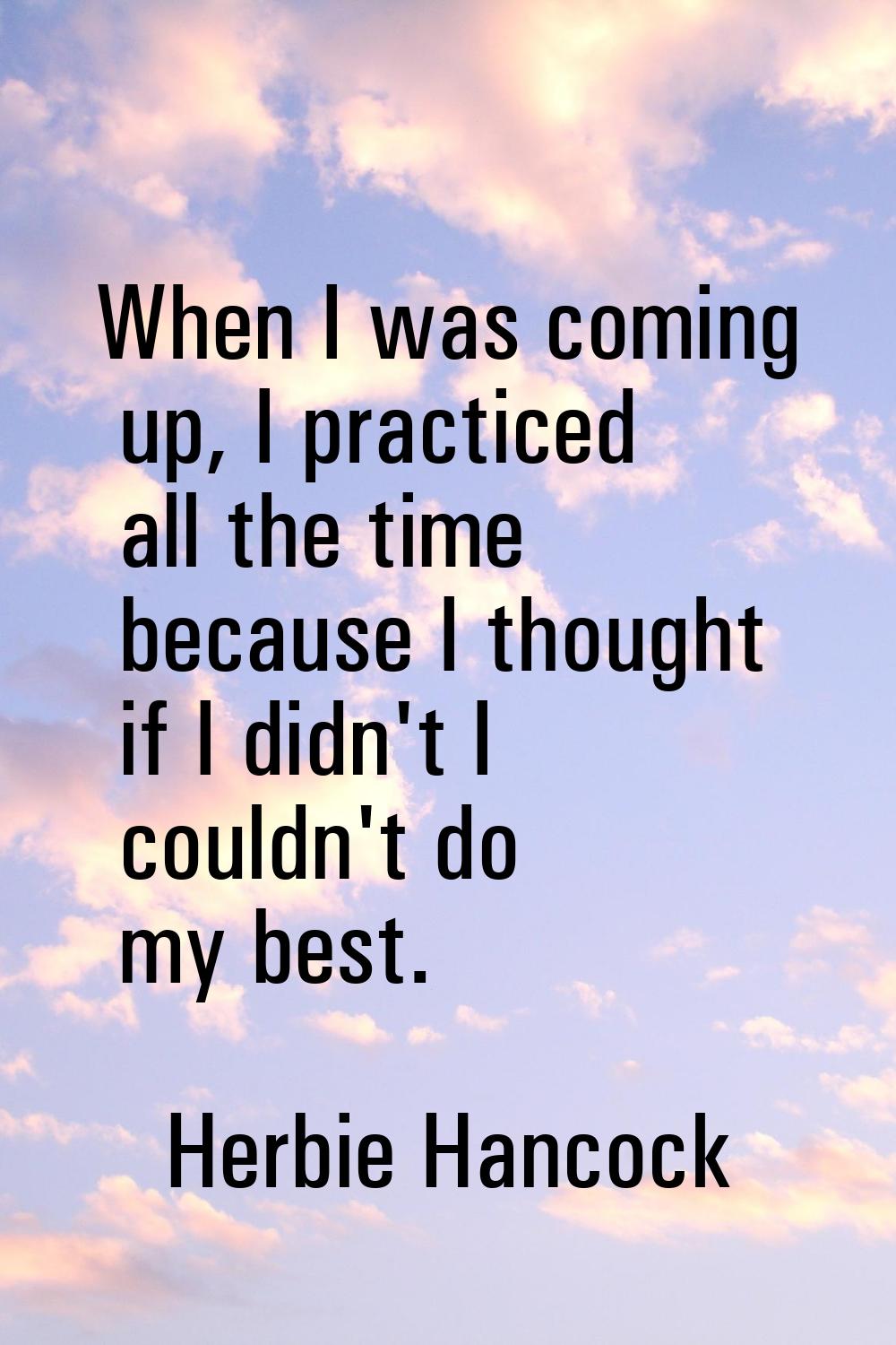 When I was coming up, I practiced all the time because I thought if I didn't I couldn't do my best.