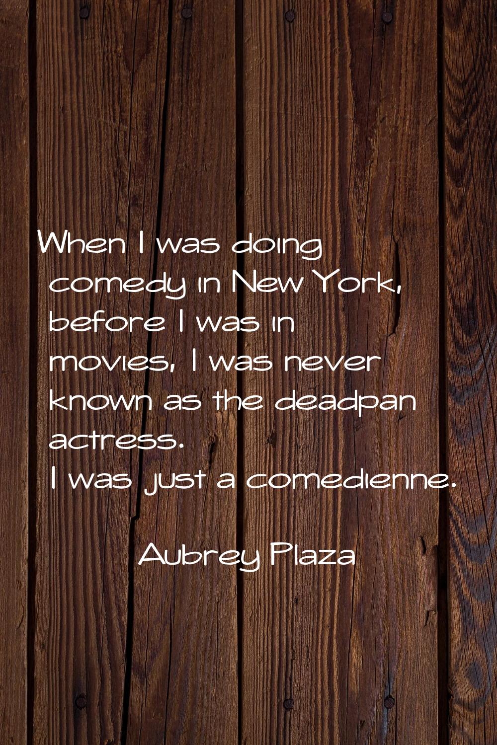 When I was doing comedy in New York, before I was in movies, I was never known as the deadpan actre