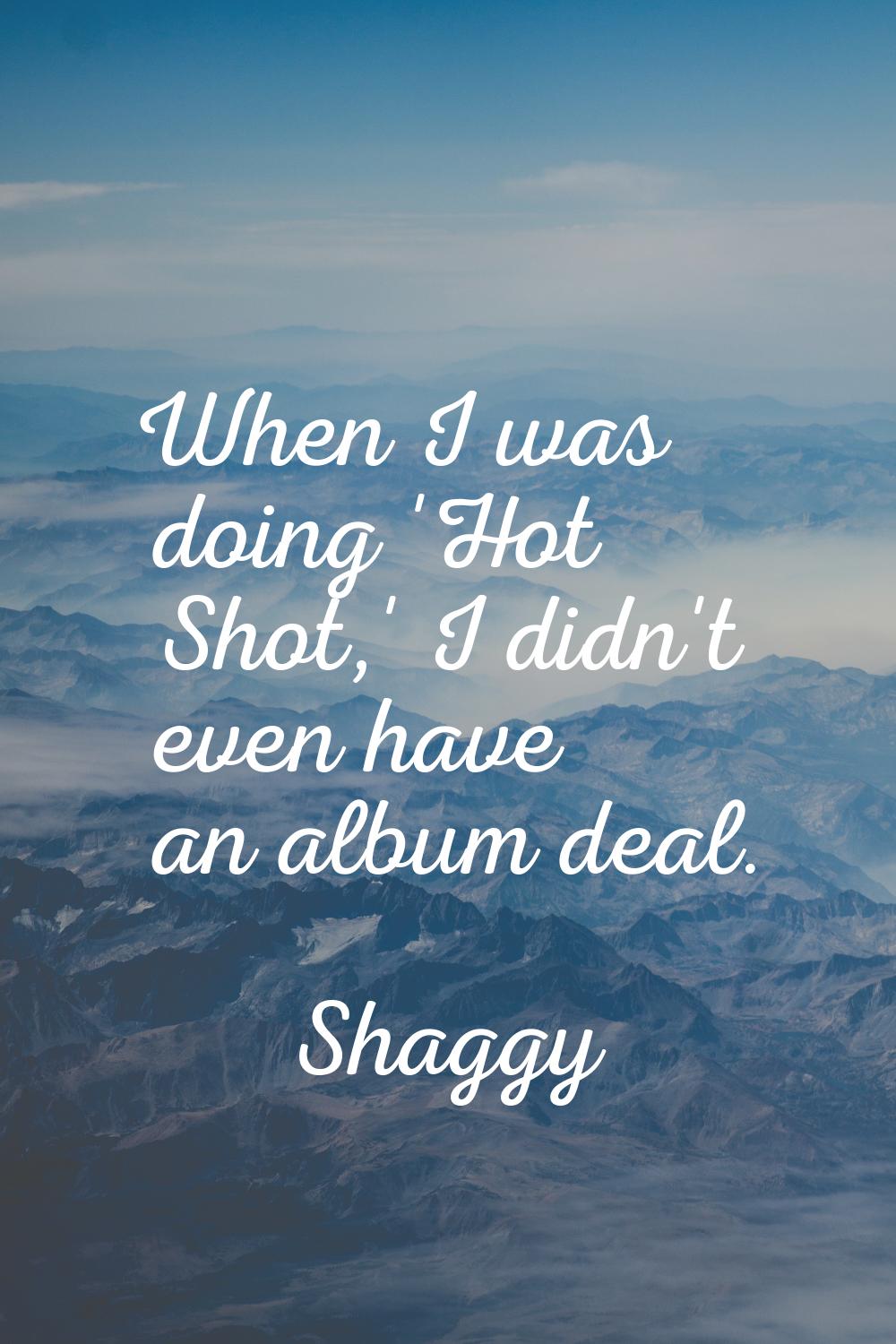 When I was doing 'Hot Shot,' I didn't even have an album deal.
