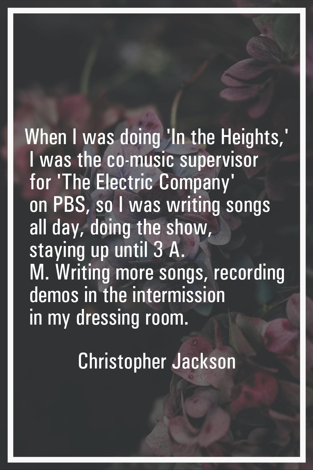 When I was doing 'In the Heights,' I was the co-music supervisor for 'The Electric Company' on PBS,