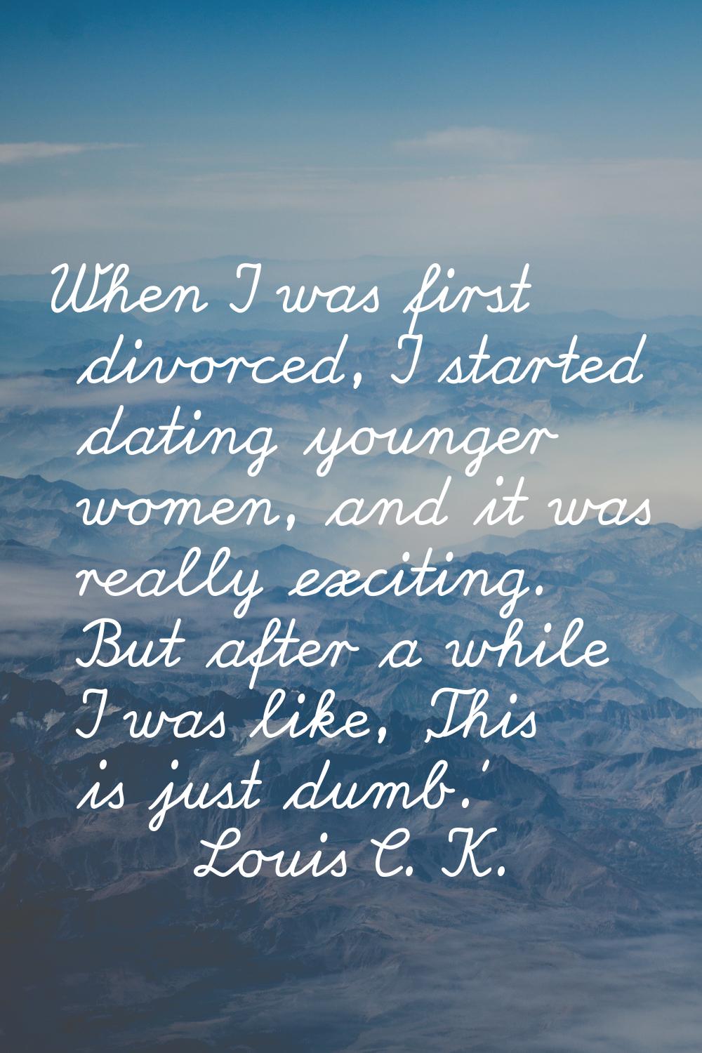 When I was first divorced, I started dating younger women, and it was really exciting. But after a 