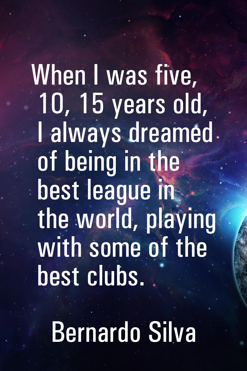 When I was five, 10, 15 years old, I always dreamed of being in the best league in the world, playi