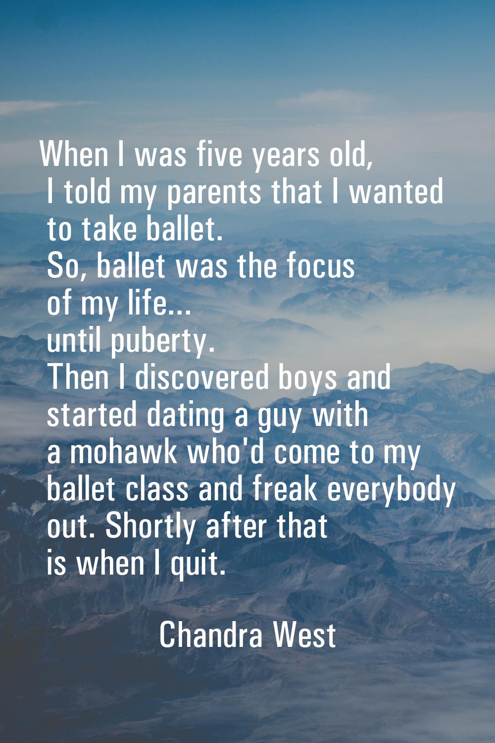 When I was five years old, I told my parents that I wanted to take ballet. So, ballet was the focus