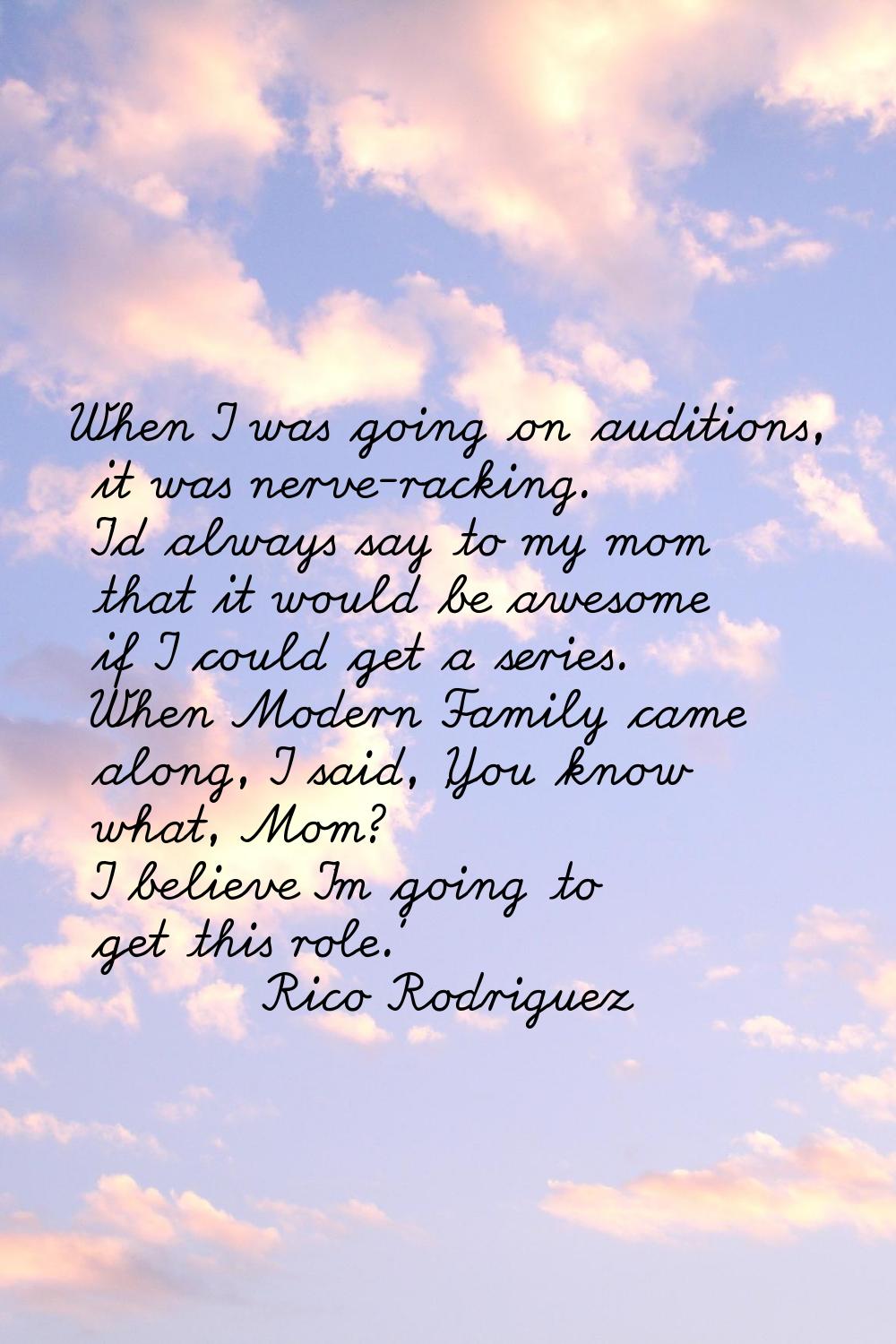 When I was going on auditions, it was nerve-racking. I'd always say to my mom that it would be awes