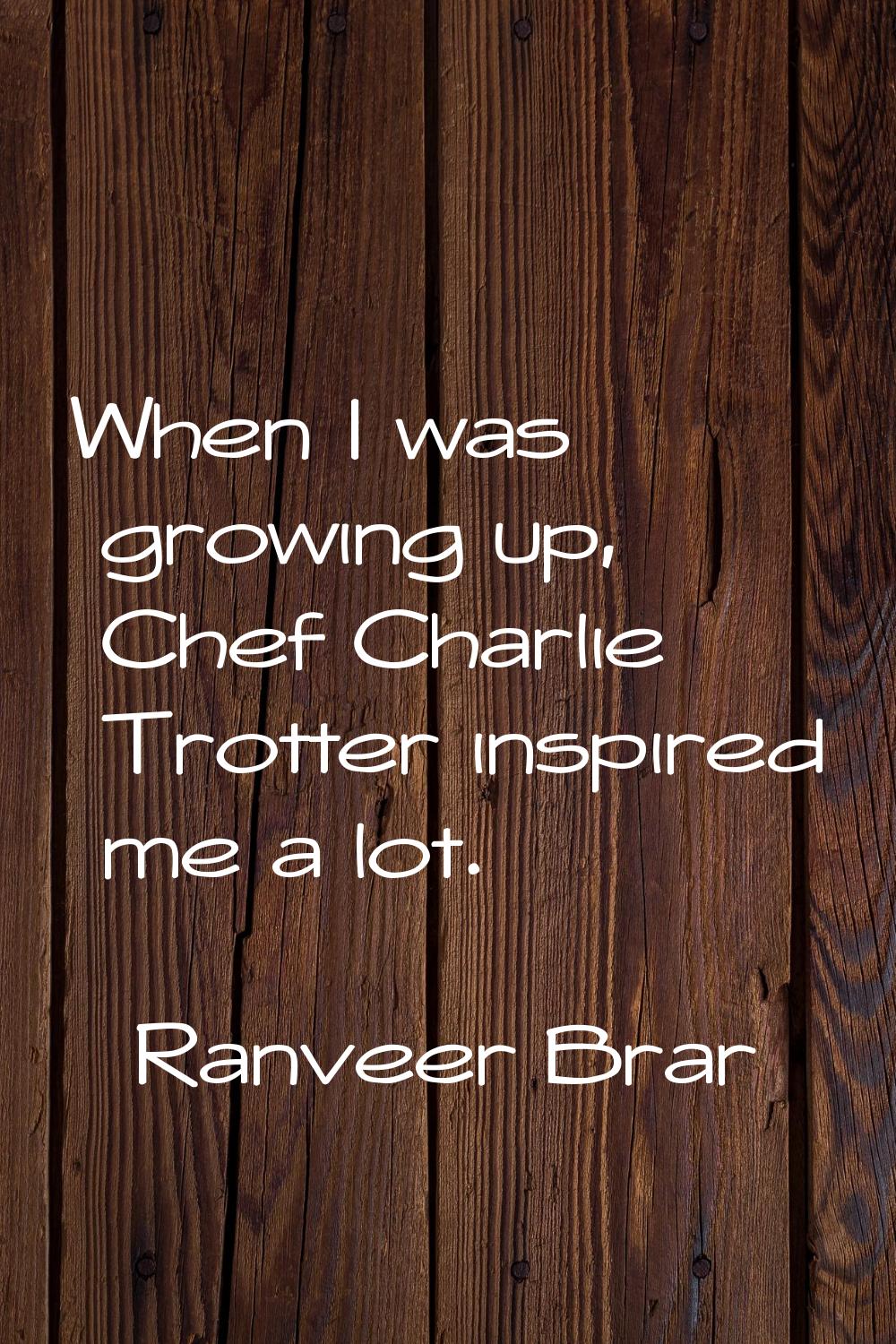 When I was growing up, Chef Charlie Trotter inspired me a lot.
