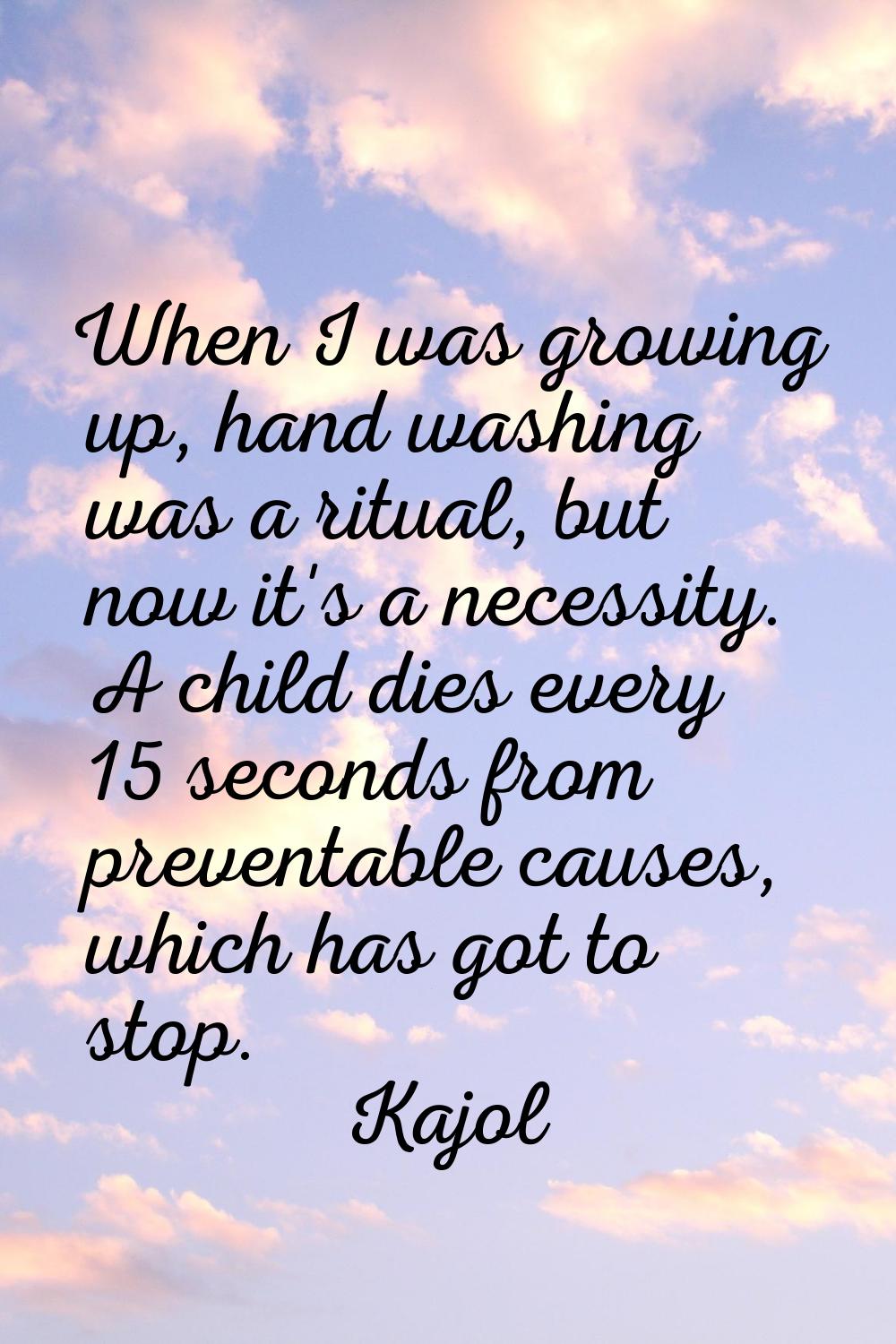 When I was growing up, hand washing was a ritual, but now it's a necessity. A child dies every 15 s