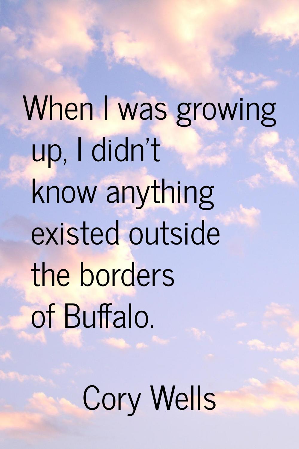 When I was growing up, I didn't know anything existed outside the borders of Buffalo.