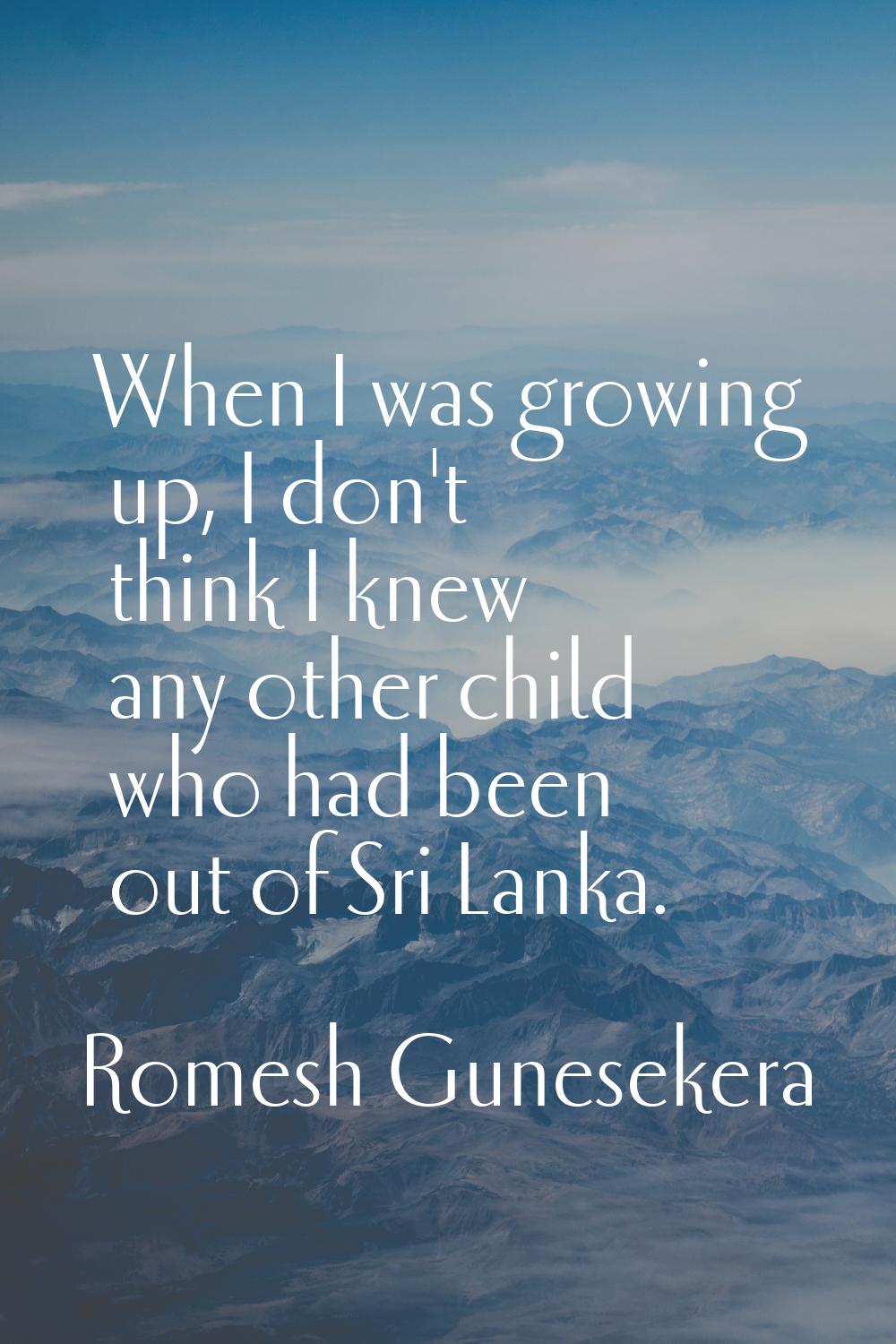 When I was growing up, I don't think I knew any other child who had been out of Sri Lanka.