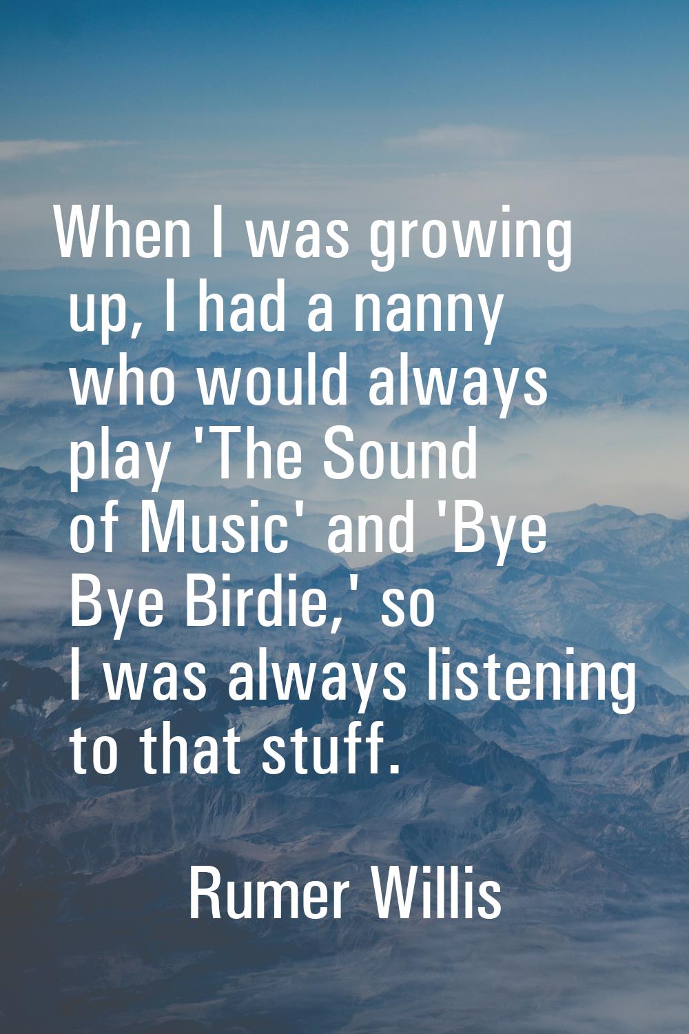 When I was growing up, I had a nanny who would always play 'The Sound of Music' and 'Bye Bye Birdie