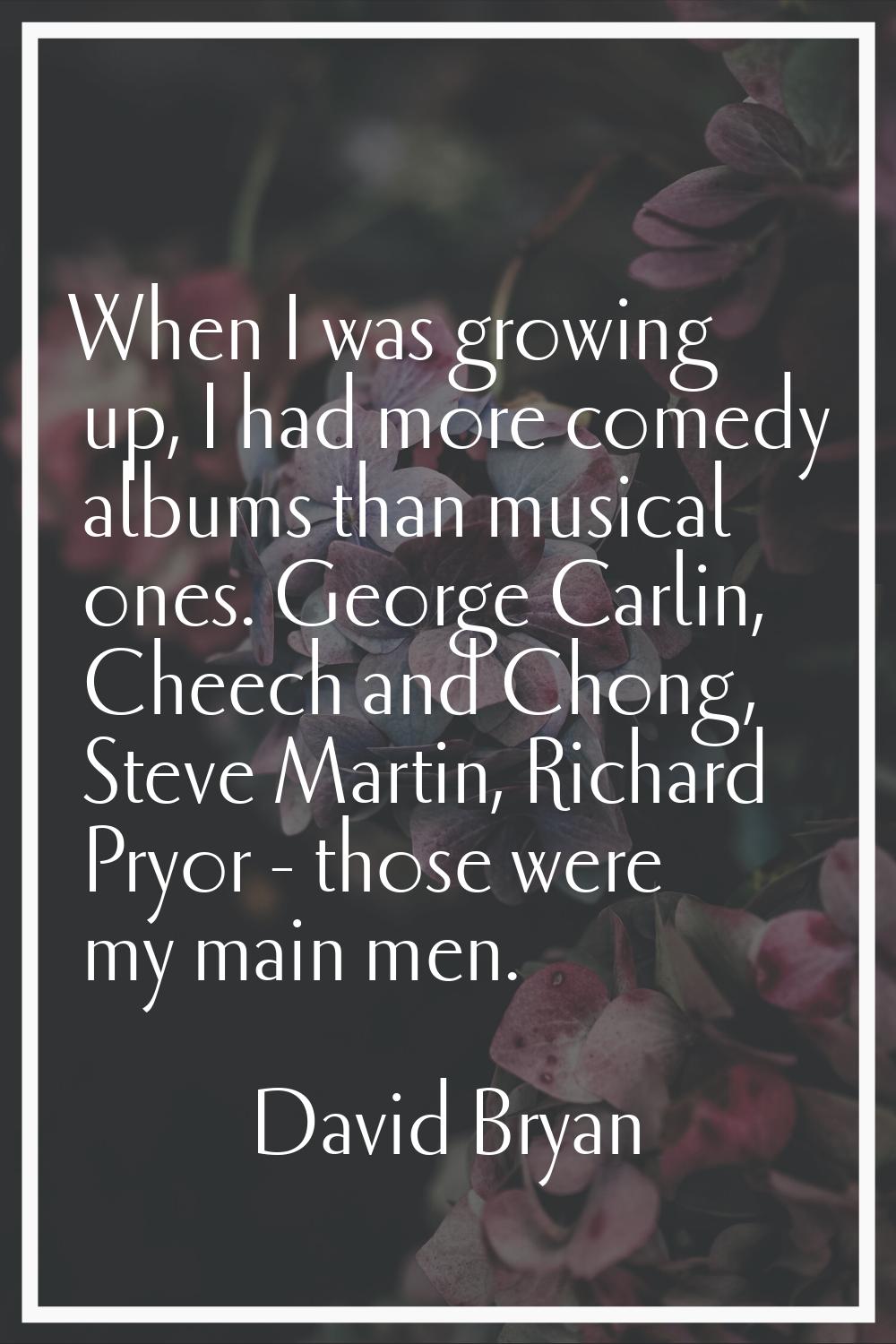 When I was growing up, I had more comedy albums than musical ones. George Carlin, Cheech and Chong,
