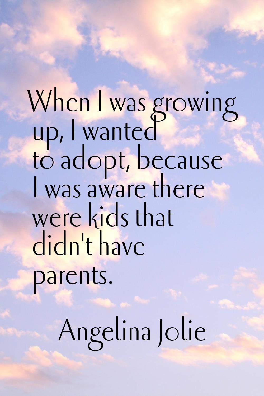When I was growing up, I wanted to adopt, because I was aware there were kids that didn't have pare