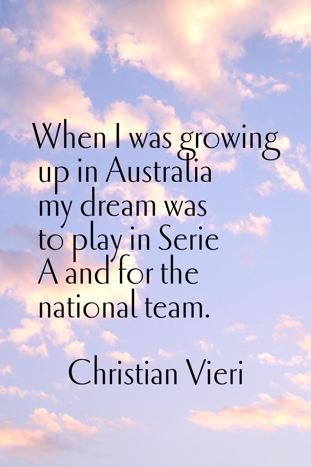 When I was growing up in Australia my dream was to play in Serie A and for the national team.