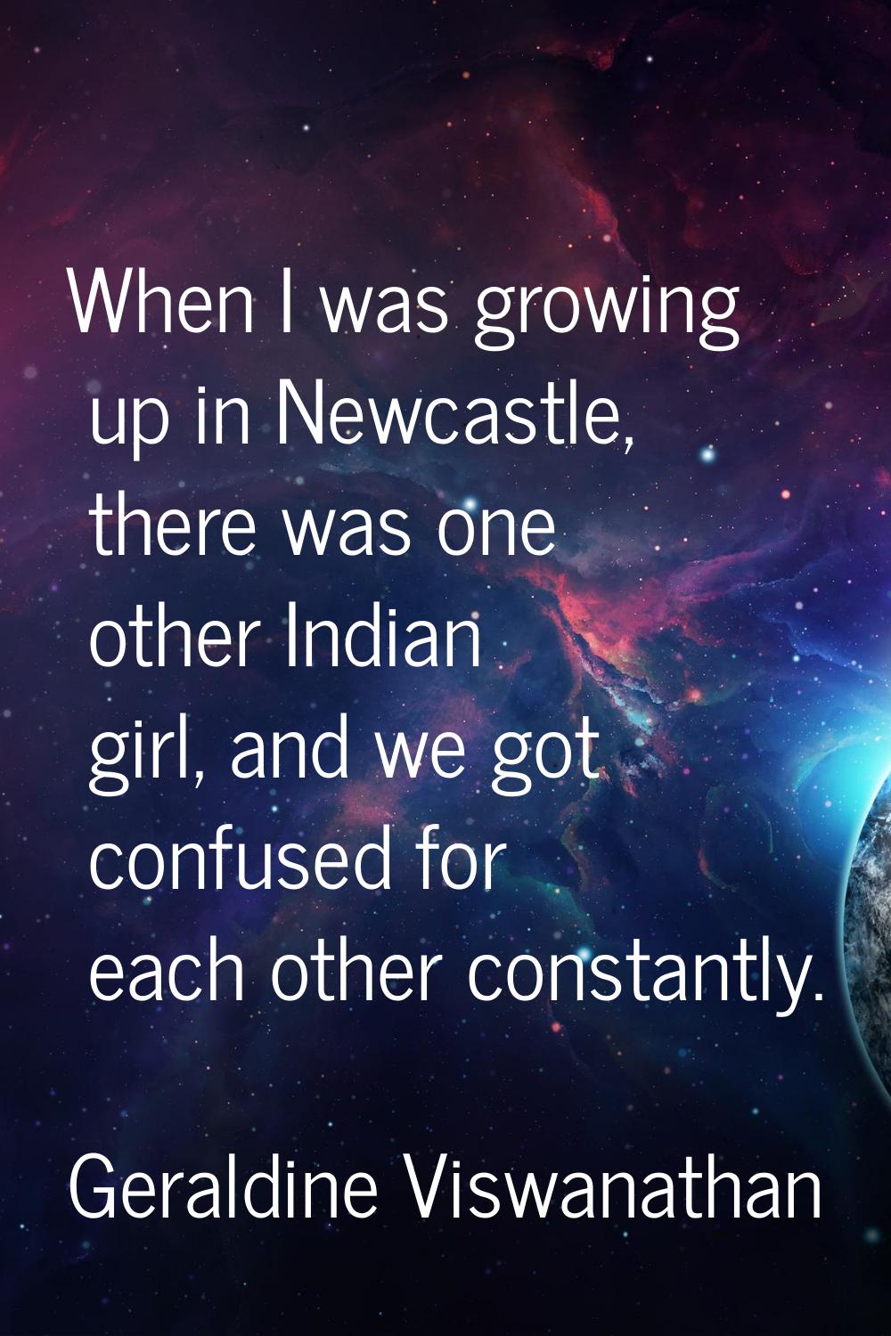 When I was growing up in Newcastle, there was one other Indian girl, and we got confused for each o
