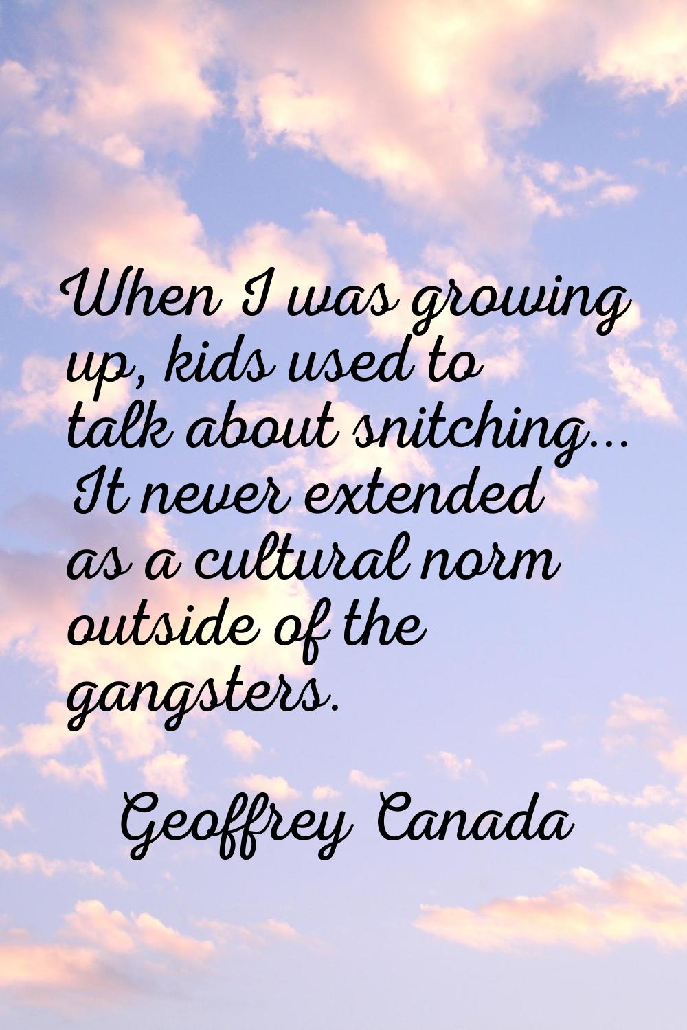 When I was growing up, kids used to talk about snitching... It never extended as a cultural norm ou