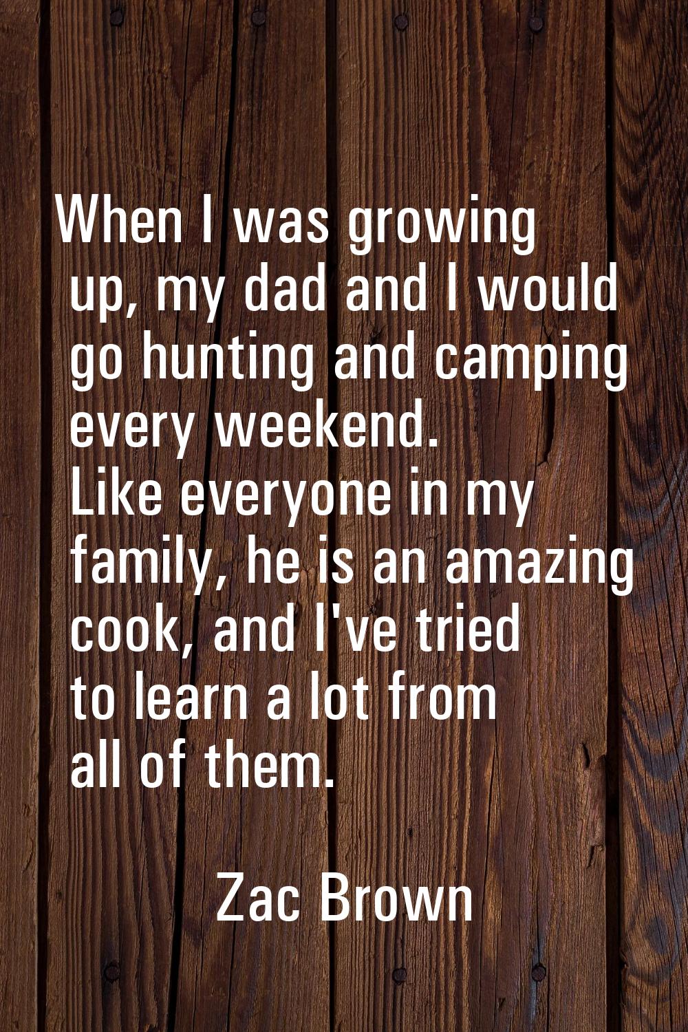 When I was growing up, my dad and I would go hunting and camping every weekend. Like everyone in my