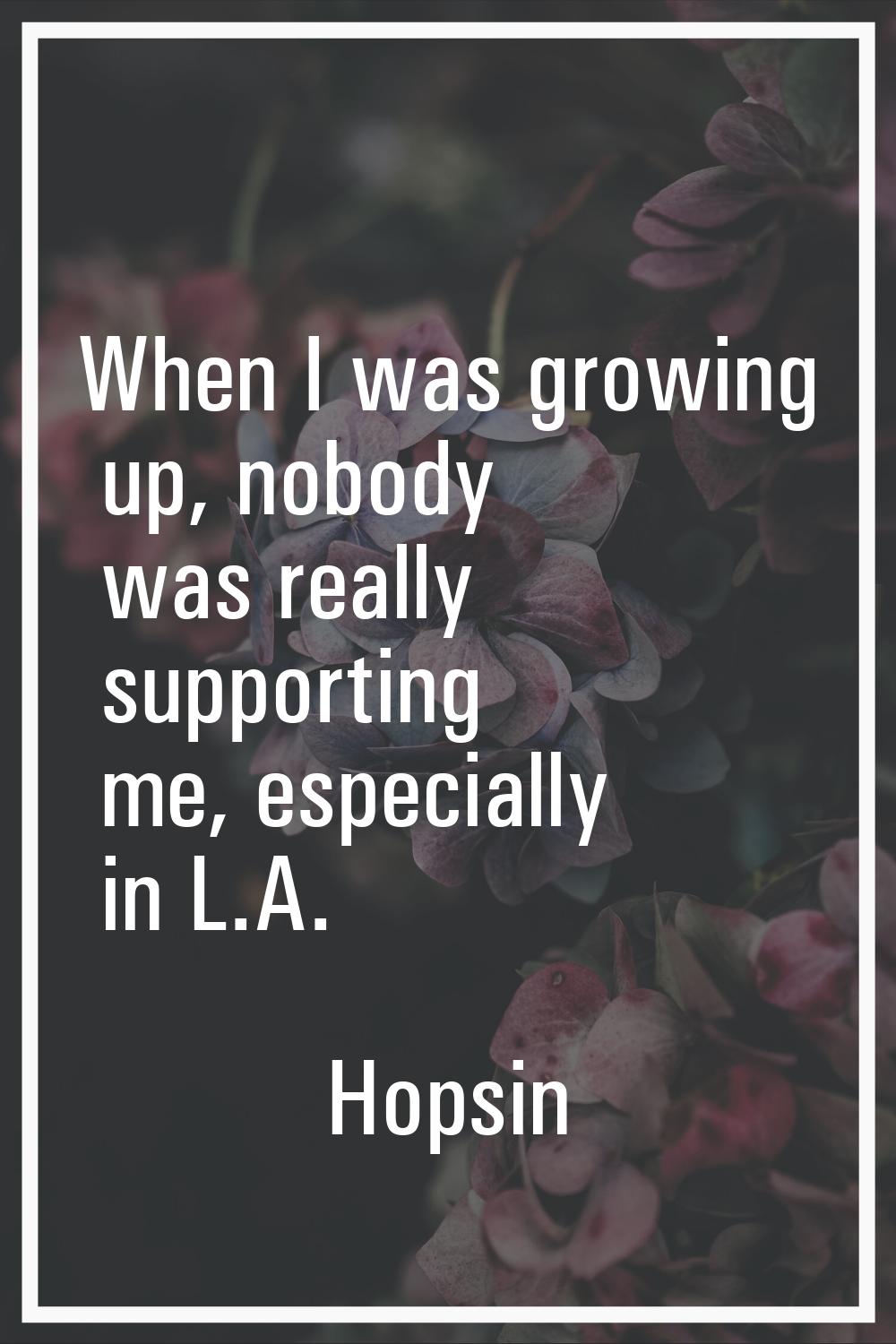 When I was growing up, nobody was really supporting me, especially in L.A.