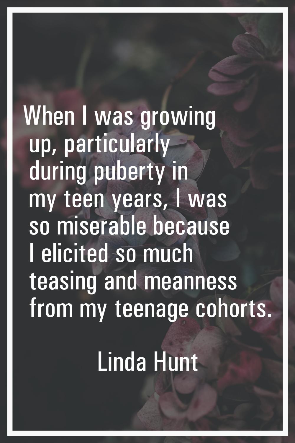 When I was growing up, particularly during puberty in my teen years, I was so miserable because I e