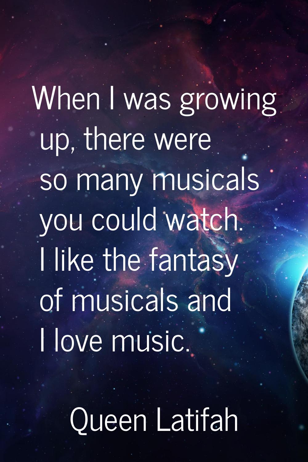 When I was growing up, there were so many musicals you could watch. I like the fantasy of musicals 