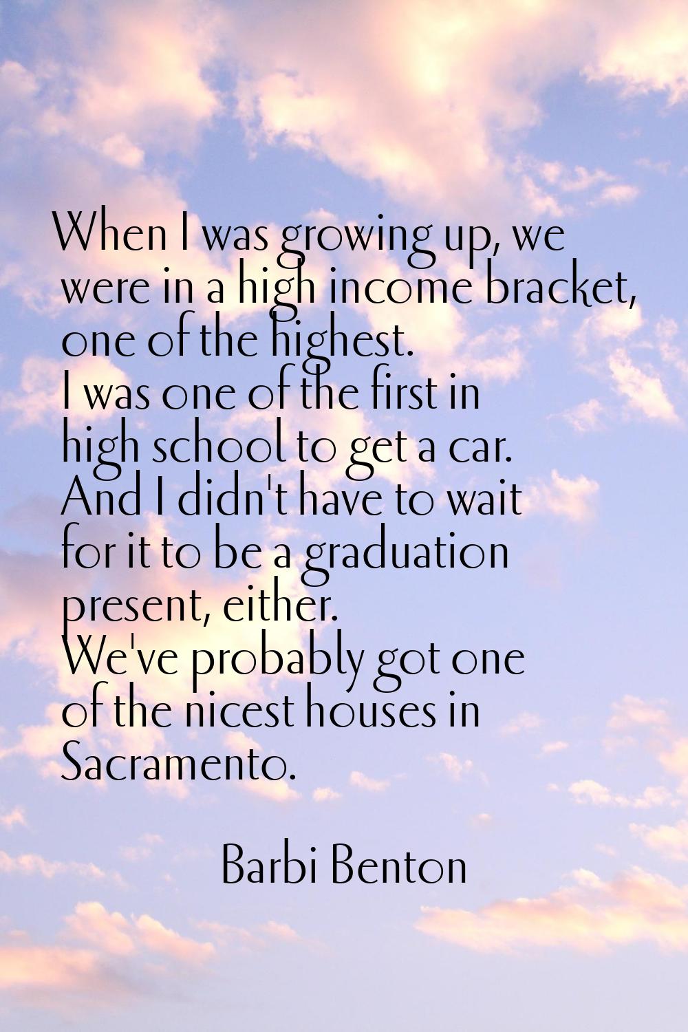 When I was growing up, we were in a high income bracket, one of the highest. I was one of the first