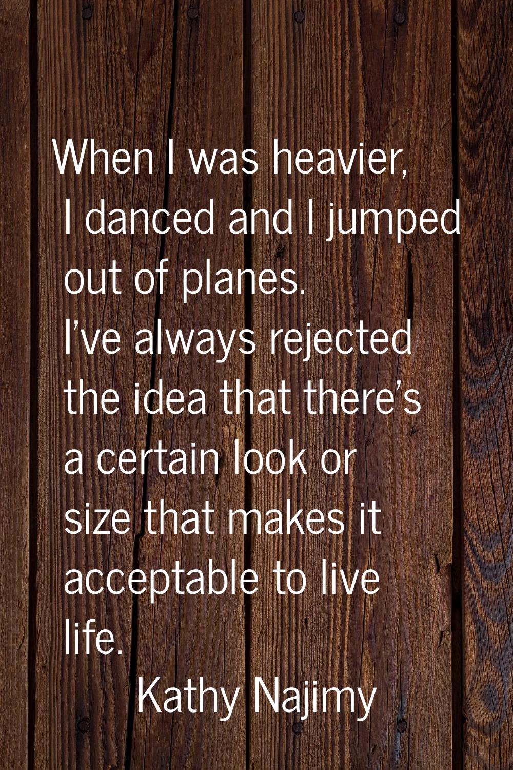 When I was heavier, I danced and I jumped out of planes. I've always rejected the idea that there's