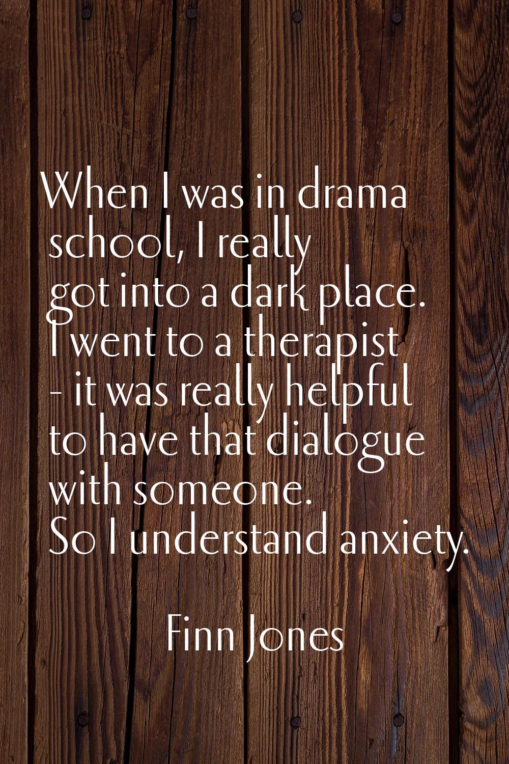 When I was in drama school, I really got into a dark place. I went to a therapist - it was really h