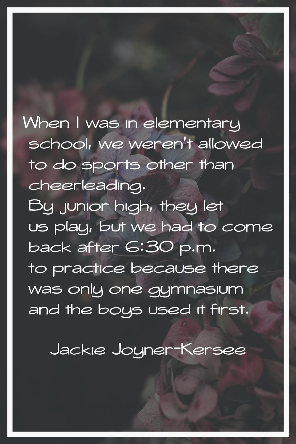 When I was in elementary school, we weren't allowed to do sports other than cheerleading. By junior