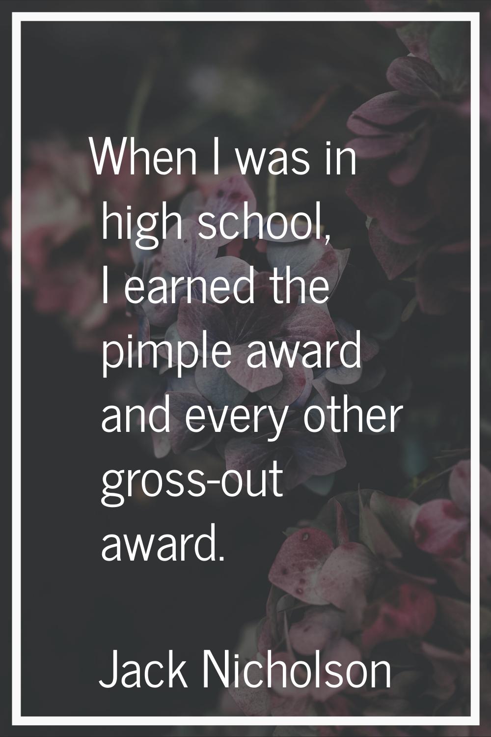 When I was in high school, I earned the pimple award and every other gross-out award.