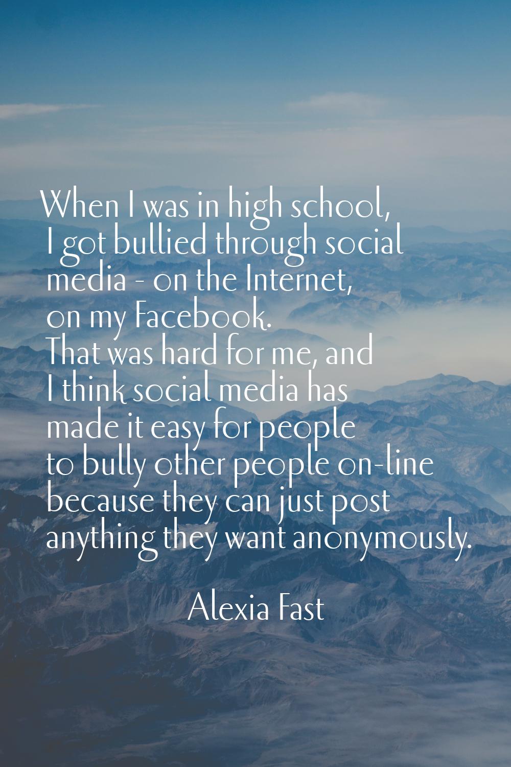 When I was in high school, I got bullied through social media - on the Internet, on my Facebook. Th